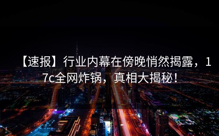 【速报】行业内幕在傍晚悄然揭露，17c全网炸锅，真相大揭秘！
