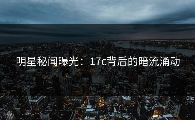 明星秘闻曝光：17c背后的暗流涌动