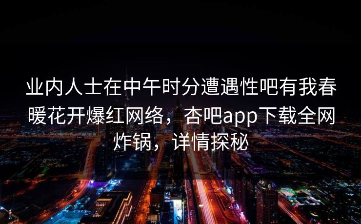 业内人士在中午时分遭遇性吧有我春暖花开爆红网络，杏吧app下载全网炸锅，详情探秘