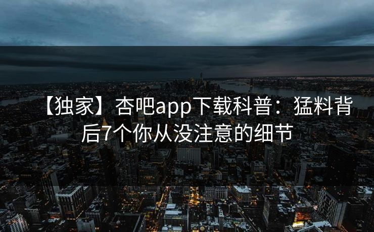 【独家】杏吧app下载科普：猛料背后7个你从没注意的细节