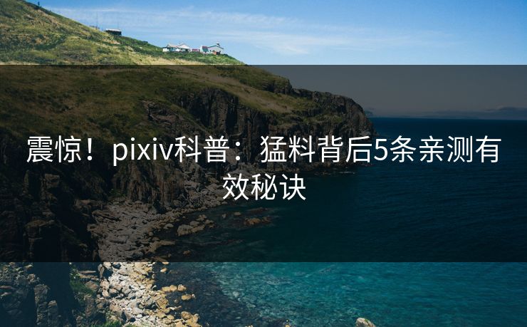 震惊！pixiv科普：猛料背后5条亲测有效秘诀