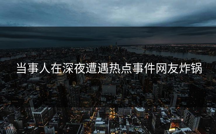 当事人在深夜遭遇热点事件网友炸锅