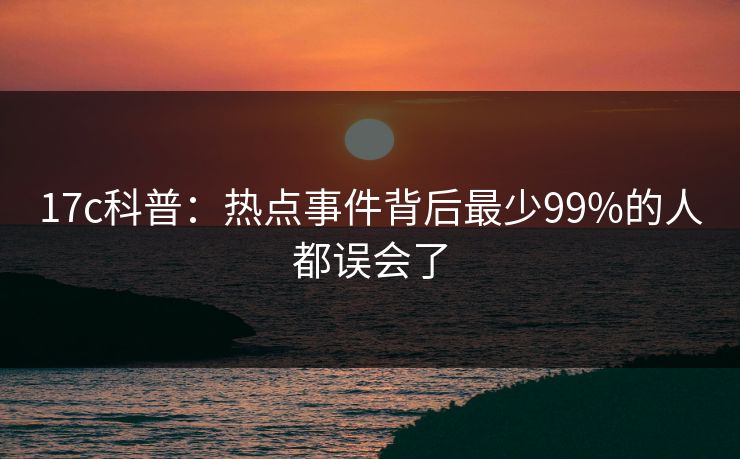 17c科普：热点事件背后最少99%的人都误会了