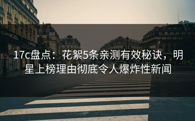 17c盘点：花絮5条亲测有效秘诀，明星上榜理由彻底令人爆炸性新闻