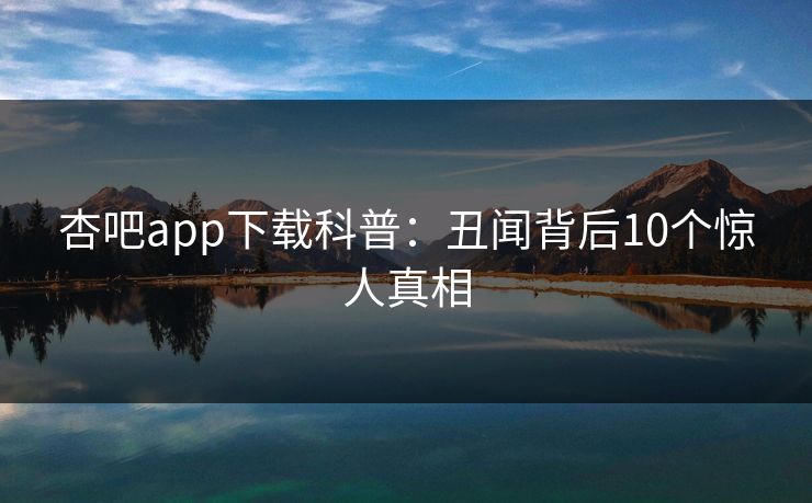 杏吧app下载科普：丑闻背后10个惊人真相