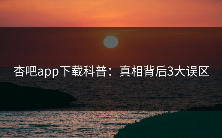 杏吧app下载科普：真相背后3大误区