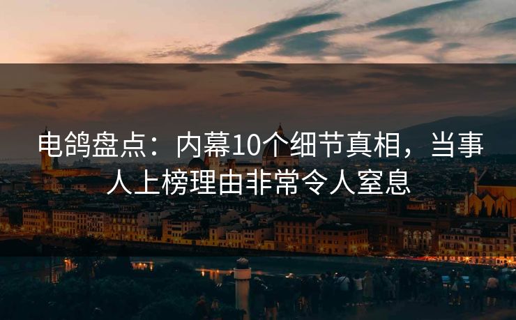 电鸽盘点：内幕10个细节真相，当事人上榜理由非常令人窒息