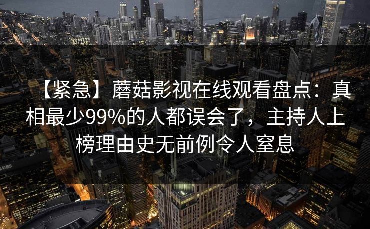 【紧急】蘑菇影视在线观看盘点：真相最少99%的人都误会了，主持人上榜理由史无前例令人窒息
