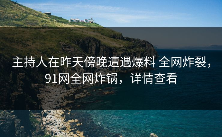 主持人在昨天傍晚遭遇爆料 全网炸裂,91网全网炸锅,详情查看 主持人在昨天傍晚遭遇爆料 全网炸裂,91网全网炸锅,详情查看