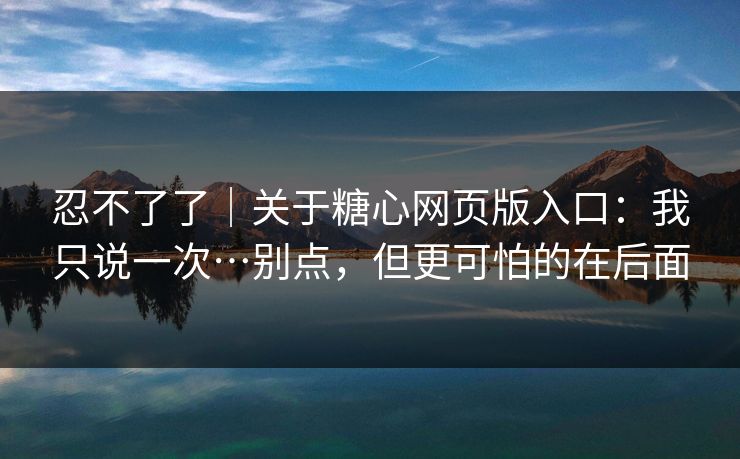 忍不了了｜关于糖心网页版入口：我只说一次…别点，但更可怕的在后面