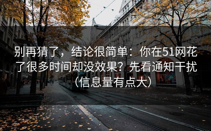 别再猜了，结论很简单：你在51网花了很多时间却没效果？先看通知干扰（信息量有点大）