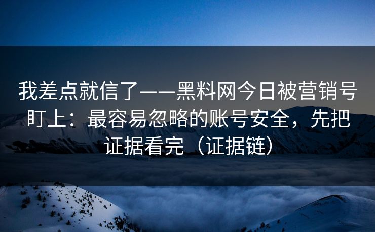 我差点就信了——黑料网今日被营销号盯上：最容易忽略的账号安全，先把证据看完（证据链）