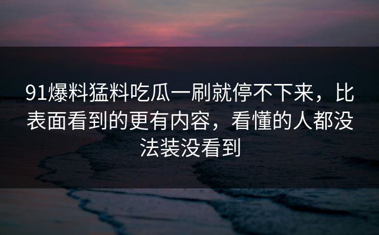 91爆料猛料吃瓜一刷就停不下来，比表面看到的更有内容，看懂的人都没法装没看到