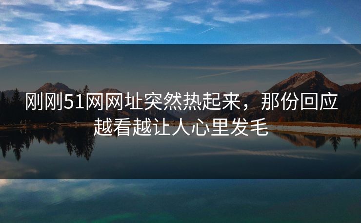 刚刚51网网址突然热起来，那份回应越看越让人心里发毛
