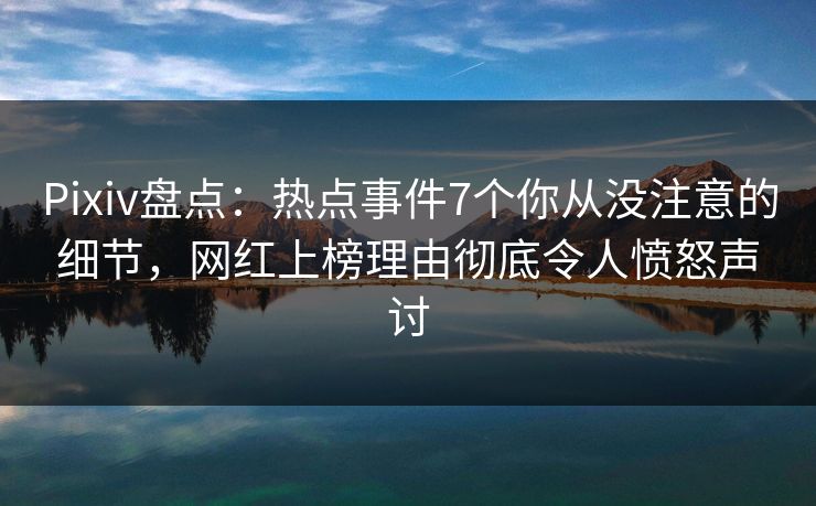 Pixiv盘点:热点事件7个你从没注意的细节,网红上榜理由彻底令人愤怒声讨 Pixiv盘点:热点事件7个你从没注意的细节,网红上榜理由彻底令人愤怒声讨