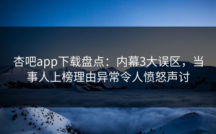 杏吧app下载盘点:内幕3大误区,当事人上榜理由异常令人愤怒声讨 杏吧app下载盘点:内幕3大误区,当事人上榜理由异常令人愤怒声讨