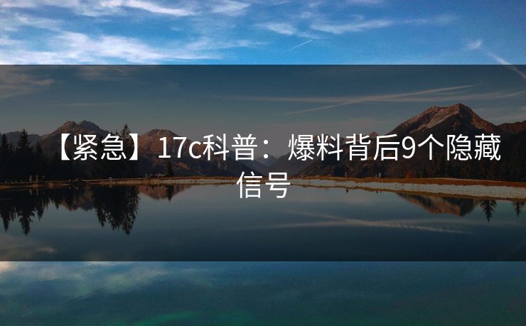 【紧急】17c科普：爆料背后9个隐藏信号