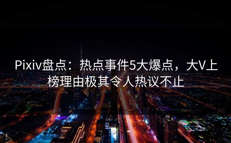 Pixiv盘点：热点事件5大爆点，大V上榜理由极其令人热议不止