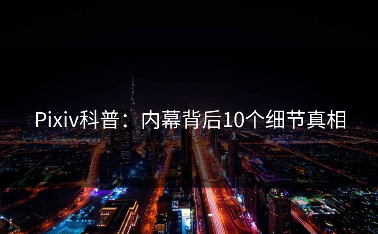 Pixiv科普：内幕背后10个细节真相