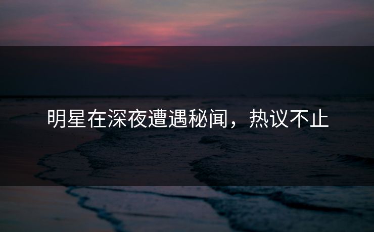 明星在深夜遭遇秘闻，热议不止