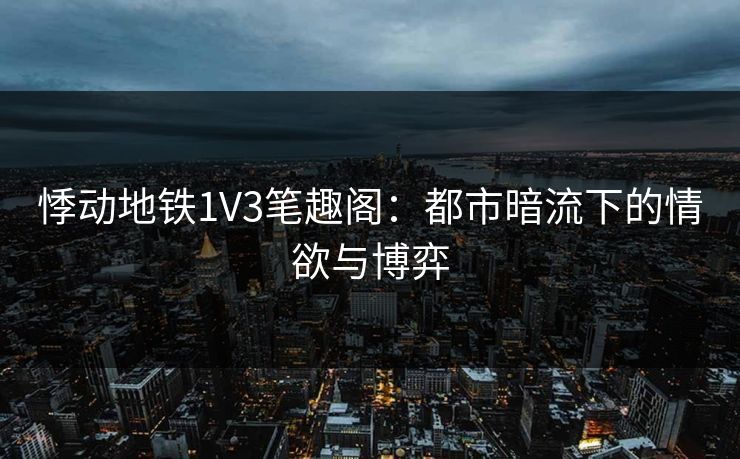 悸动地铁1V3笔趣阁：都市暗流下的情欲与博弈