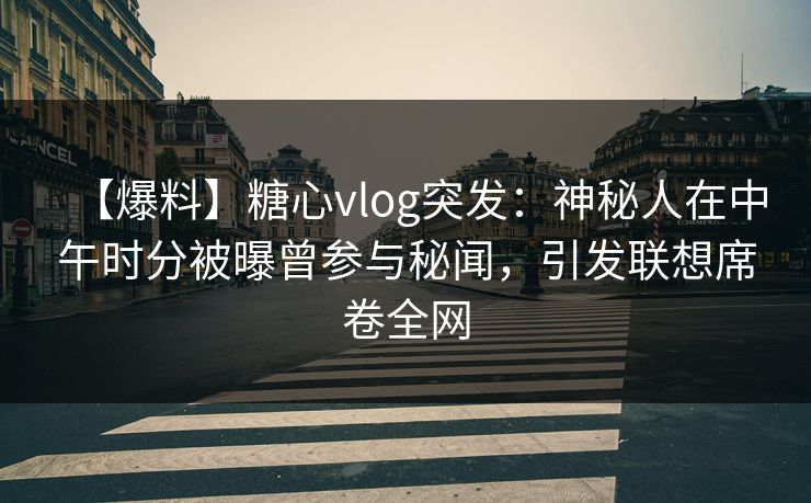 【爆料】糖心vlog突发：神秘人在中午时分被曝曾参与秘闻，引发联想席卷全网