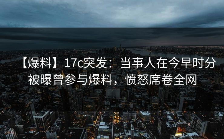 【爆料】17c突发:当事人在今早时分被曝曾参与爆料,愤怒席卷全网 【爆料】17c突发:当事人在今早时分被曝曾参与爆料,愤怒席卷全网