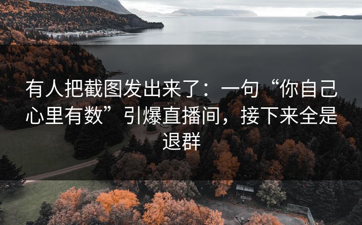 有人把截图发出来了：一句“你自己心里有数”引爆直播间，接下来全是退群