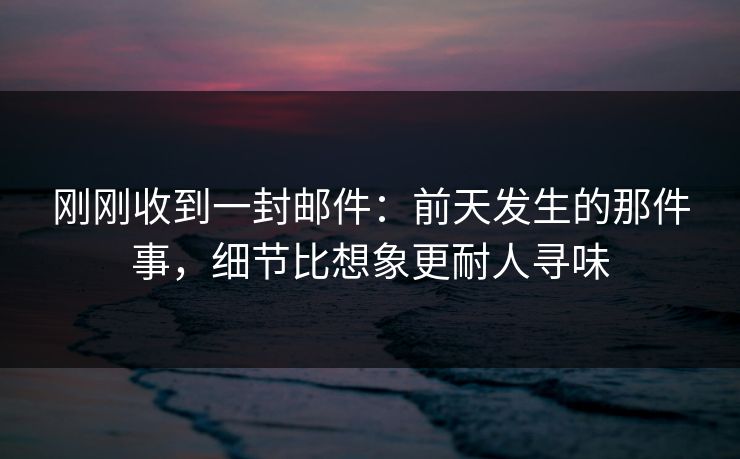 刚刚收到一封邮件：前天发生的那件事，细节比想象更耐人寻味