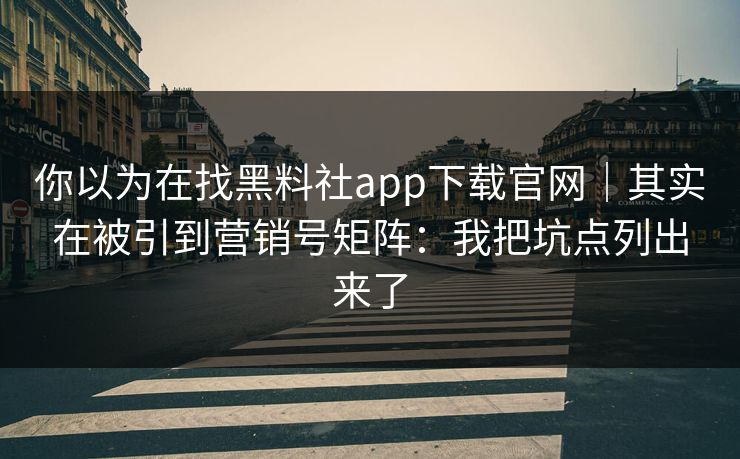 你以为在找黑料社app下载官网｜其实在被引到营销号矩阵：我把坑点列出来了