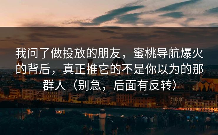我问了做投放的朋友，蜜桃导航爆火的背后，真正推它的不是你以为的那群人（别急，后面有反转）