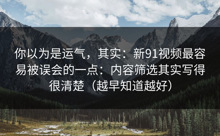 你以为是运气，其实：新91视频最容易被误会的一点：内容筛选其实写得很清楚（越早知道越好）