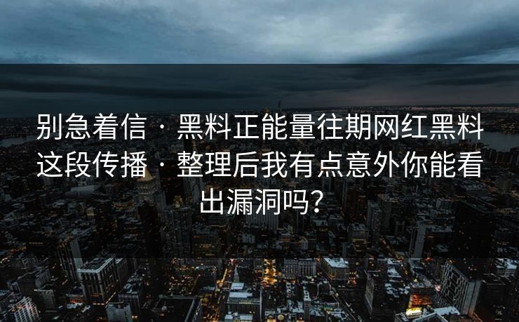 别急着信 · 黑料正能量往期网红黑料这段传播 · 整理后我有点意外你能看出漏洞吗？